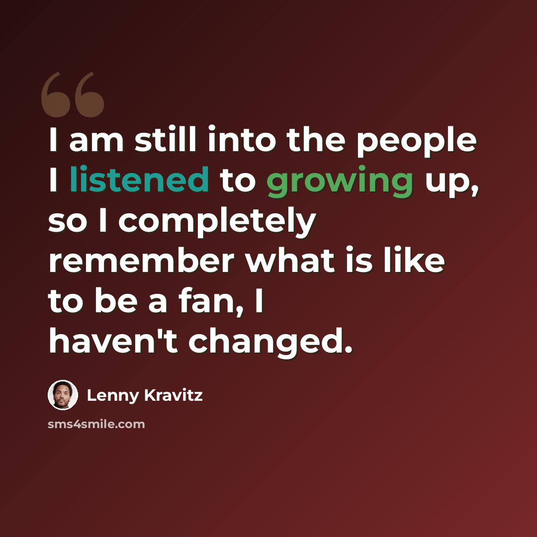 “I am still into the people I listened to growing up, so I completely remember what is like to be a fan, I haven't changed.” quote by Lenny Kravitz