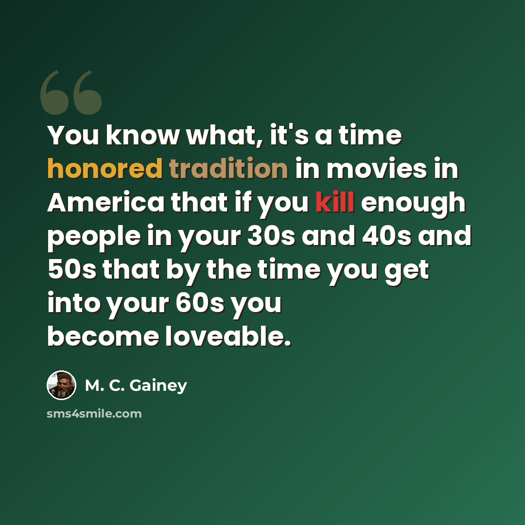 “You know what, it's a time honored tradition in movies in America that if you kill enough people in your 30s and 40s and 50s that by the time you get into your 60s you become loveable.” quote by M. C. Gainey