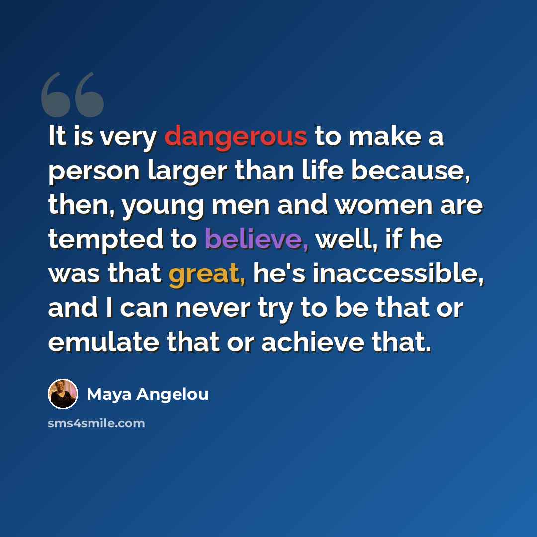 “It is very dangerous to make a person larger than life because, then, young men and women are tempted to believe, well, if he was that great, he's inaccessible, and I can never try to be that or emulate that or achieve that.” quote by Maya Angelou