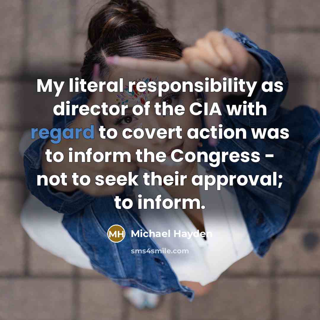 “My literal responsibility as director of the CIA with regard to covert action was to inform the Congress - not to seek their approval; to inform.” quote by Michael Hayden