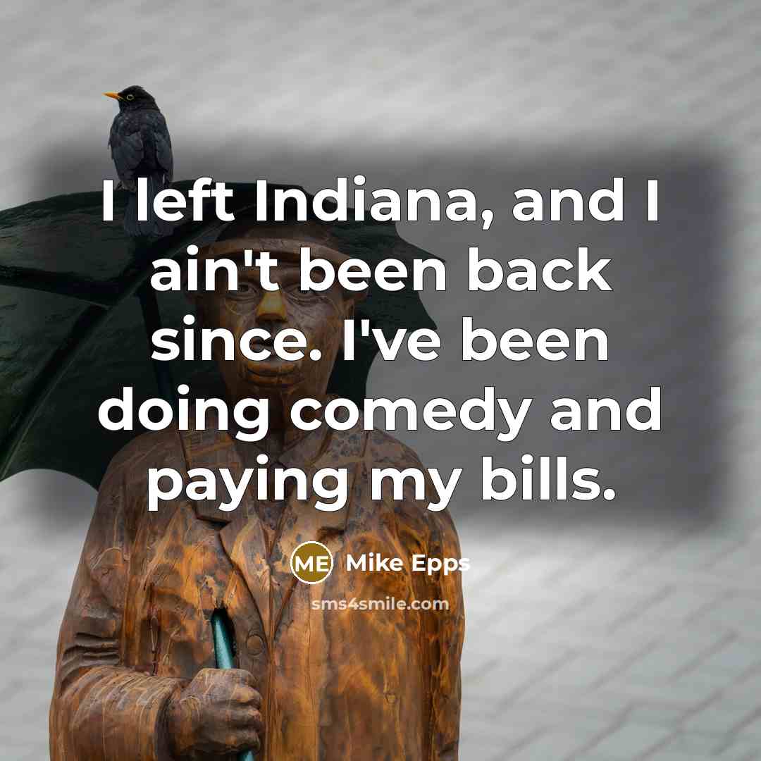“I left Indiana, and I ain't been back since. I've been doing comedy and paying my bills.” quote by Mike Epps