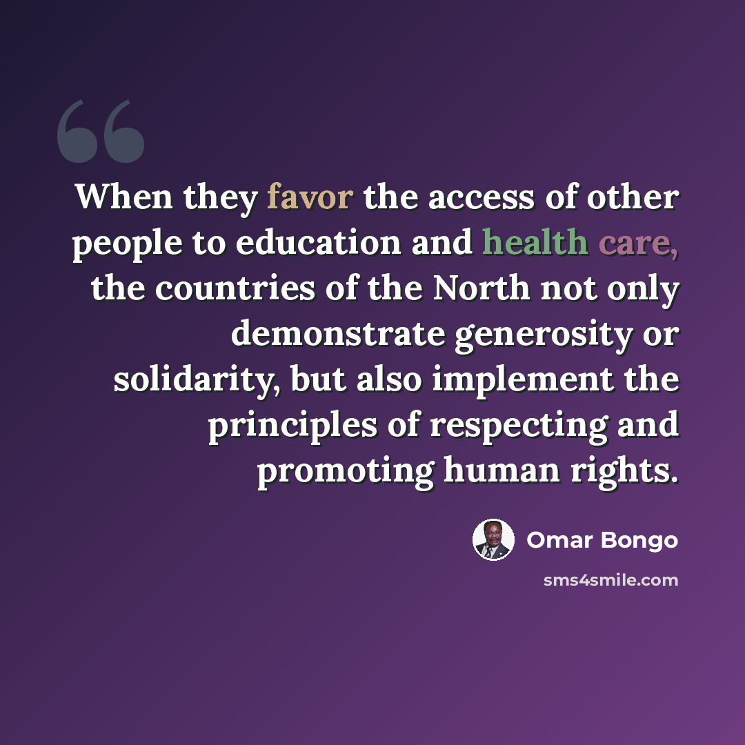 “When they favor the access of other people to education and health care, the countries of the North not only demonstrate generosity or solidarity, but also implement the principles of respecting and promoting human rights.” quote by Omar Bongo