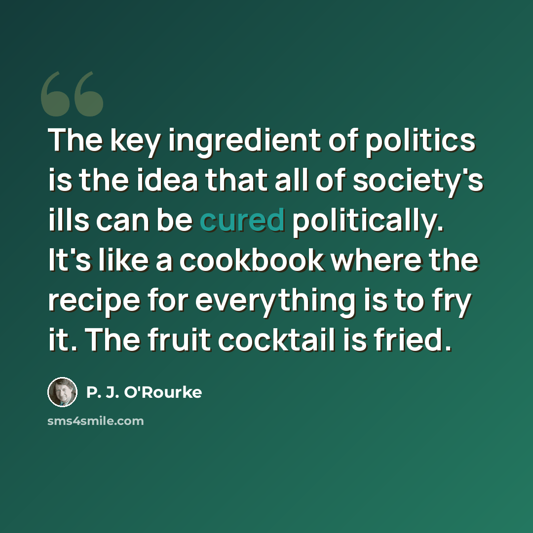“The key ingredient of politics is the idea that all of society's ills can be cured politically. It's like a cookbook where the recipe for everything is to fry it. The fruit cocktail is fried.” quote by P. J. O'Rourke