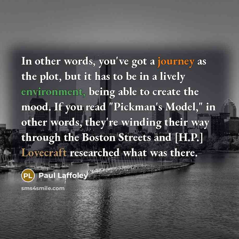 “In other words, you've got a journey as the plot, but it has to be in a lively environment, being able to create the mood. If you read "Pickman's Model," in other words, they're winding their way through the Boston Streets and [H.P.] Lovecraft researched what was there.” quote by Paul Laffoley