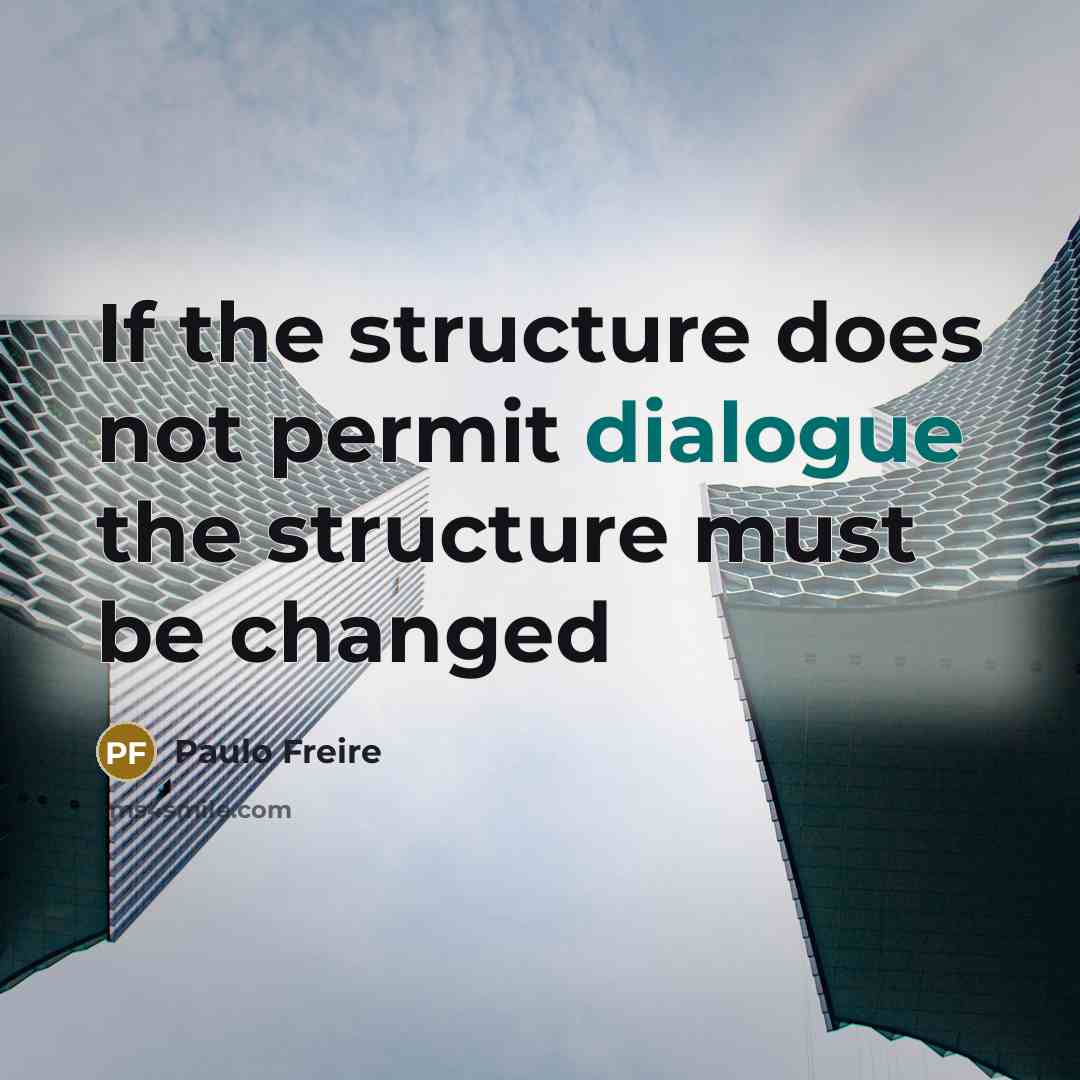 “If the structure does not permit dialogue the structure must be changed” quote by Paulo Freire