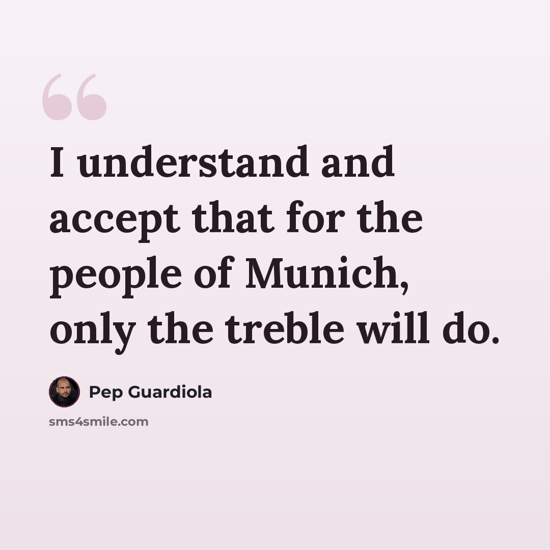 “I understand and accept that for the people of Munich, only the treble will do.” quote by Pep Guardiola