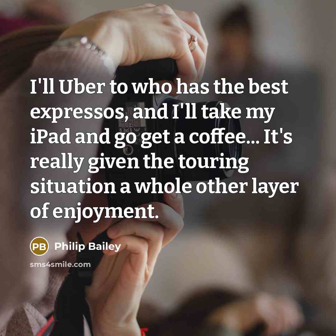 “I'll Uber to who has the best expressos, and I'll take my iPad and go get a coffee... It's really given the touring situation a whole other layer of enjoyment.” quote by Philip Bailey