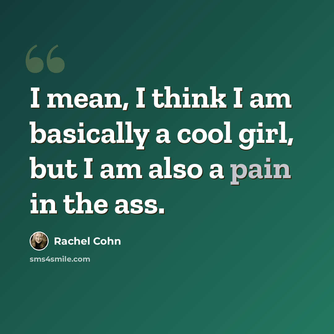 “I mean, I think I am basically a cool girl, but I am also a pain in the ass.” quote by Rachel Cohn