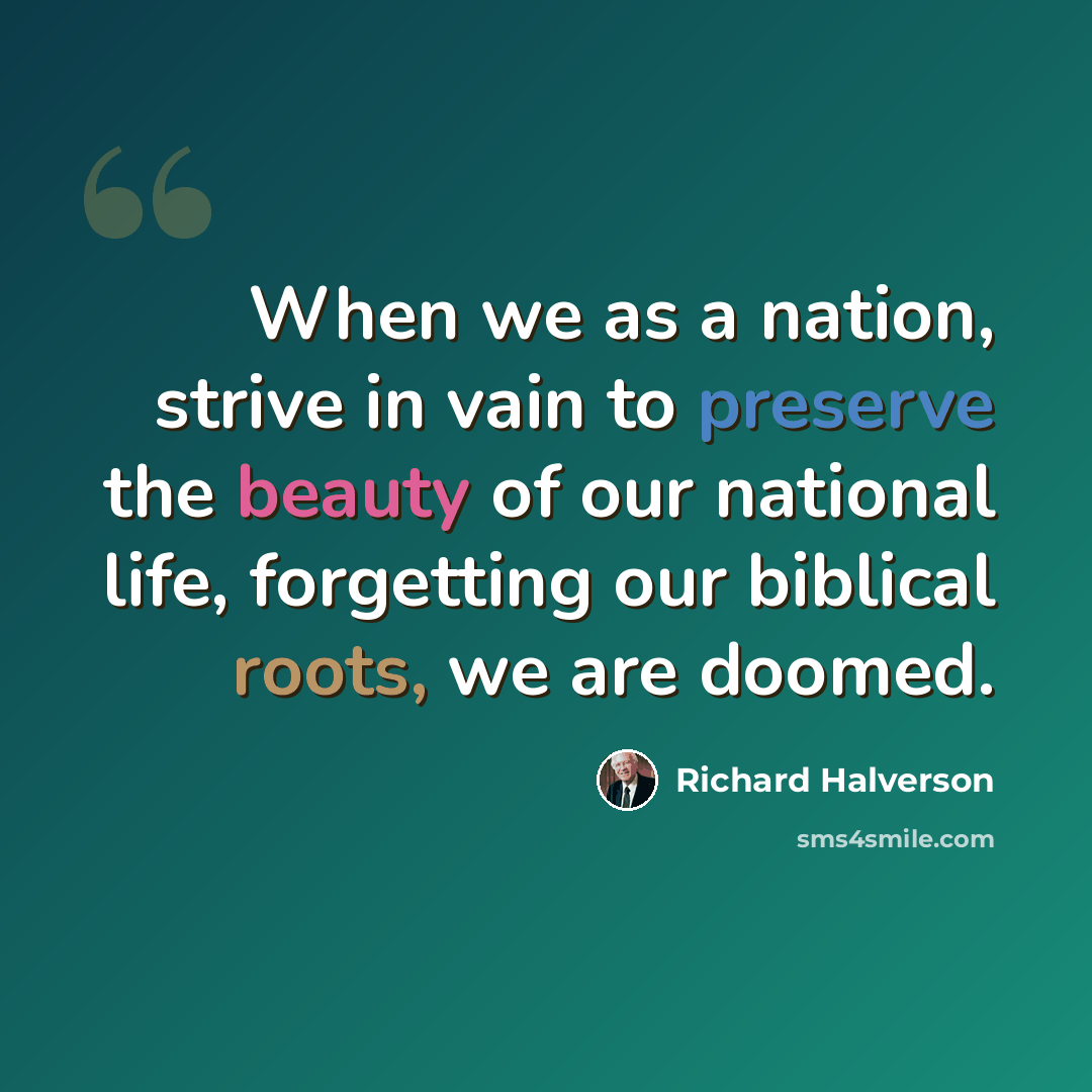 “When we as a nation, strive in vain to preserve the beauty of our national life, forgetting our biblical roots, we are doomed.” quote by Richard Halverson