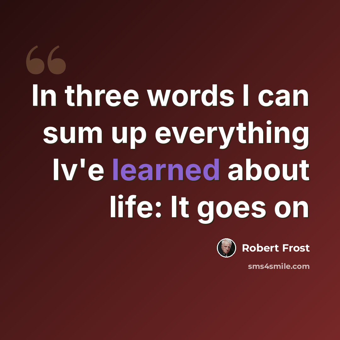 “In three words I can sum up everything Iv'e learned about life: It goes on” quote by Robert Frost