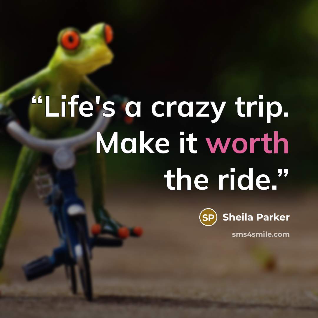 “Life's a crazy trip. Make it worth the ride.” quote by Sheila Parker