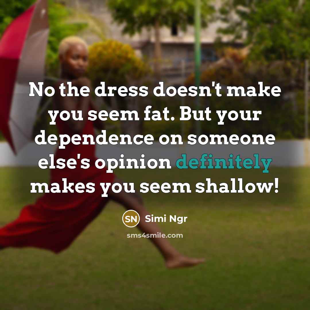 “No the dress doesn't make you seem fat. But your dependence on someone else's opinion definitely makes you seem shallow!” quote by Simi Ngr