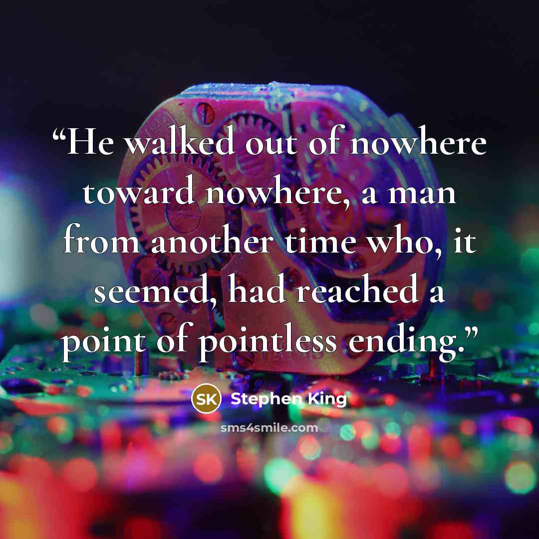 “He walked out of nowhere toward nowhere, a man from another time who, it seemed, had reached a point of pointless ending.” quote by Stephen King