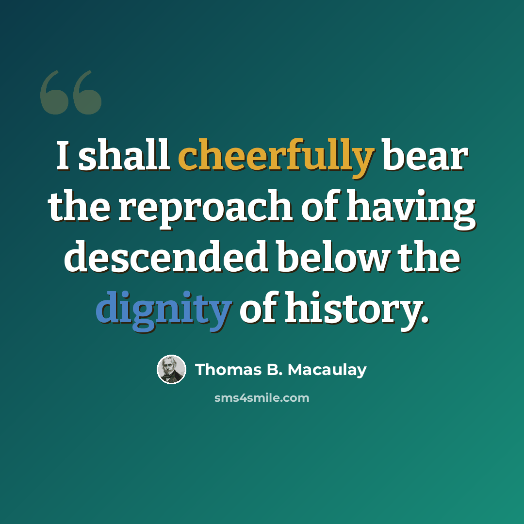 “I shall cheerfully bear the reproach of having descended below the dignity of history.” quote by Thomas B. Macaulay