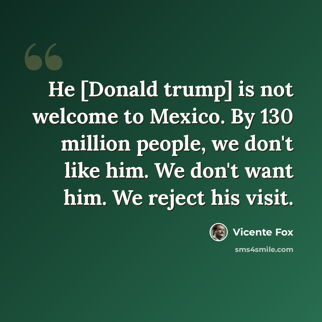 “He [Donald trump] is not welcome to Mexico. By 130 million people, we don't like him. We don't want him. We reject his visit.” quote by Vicente Fox