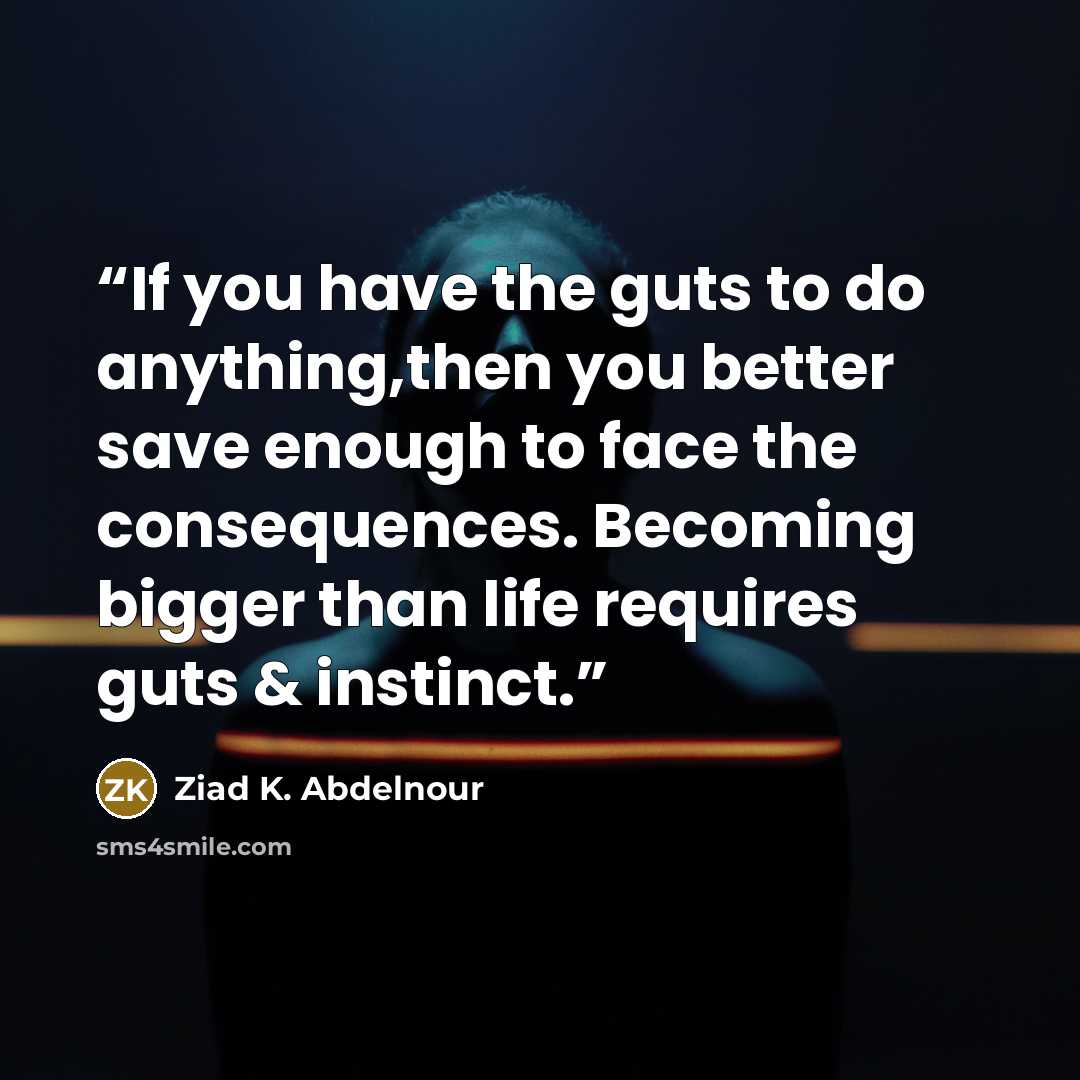 “If you have the guts to do anything,then you better save enough to face the consequences. Becoming bigger than life requires guts & instinct.” quote by Ziad K. Abdelnour