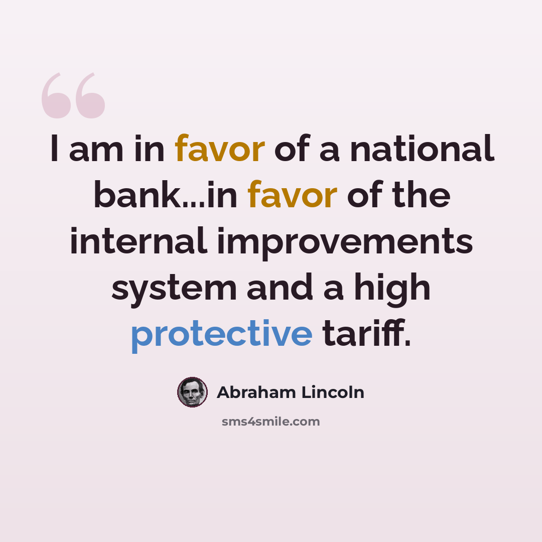 “I am in favor of a national bank...in favor of the internal improvements system and a high protective tariff.” quote by Abraham Lincoln