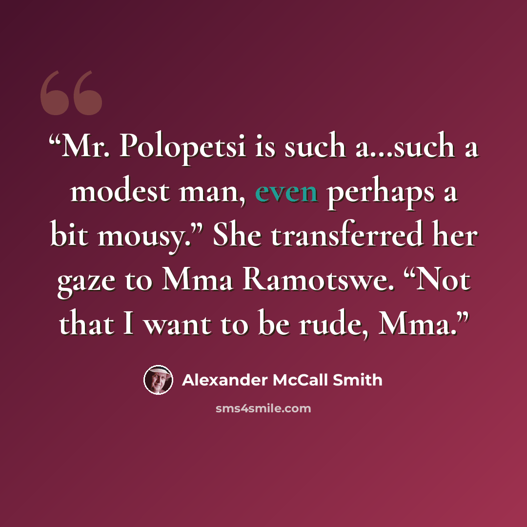 “Mr. Polopetsi is such a…such a modest man, even perhaps a bit mousy.” She transferred her gaze to Mma Ramotswe. “Not that I want to be rude, Mma.” quote by Alexander McCall Smith