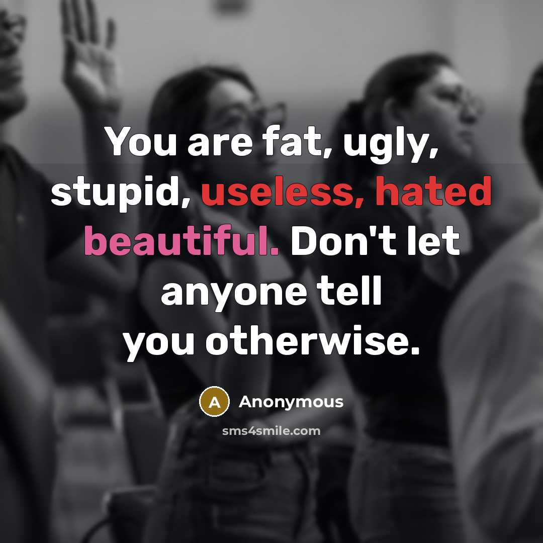 “You are fat, ugly, stupid, useless, hated beautiful. Don't let anyone tell you otherwise.” quote by Anonymous