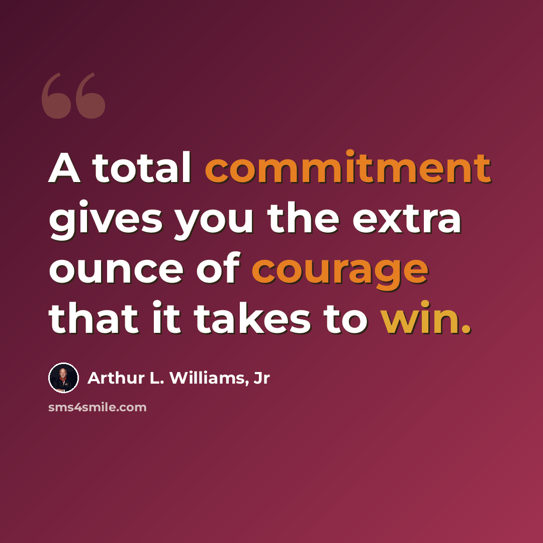 “A total commitment gives you the extra ounce of courage that it takes to win.” quote by Arthur L. Williams, Jr