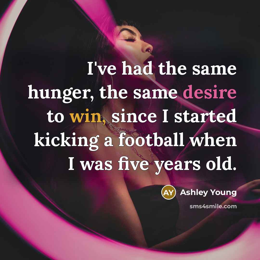 “I've had the same hunger, the same desire to win, since I started kicking a football when I was five years old.” quote by Ashley Young