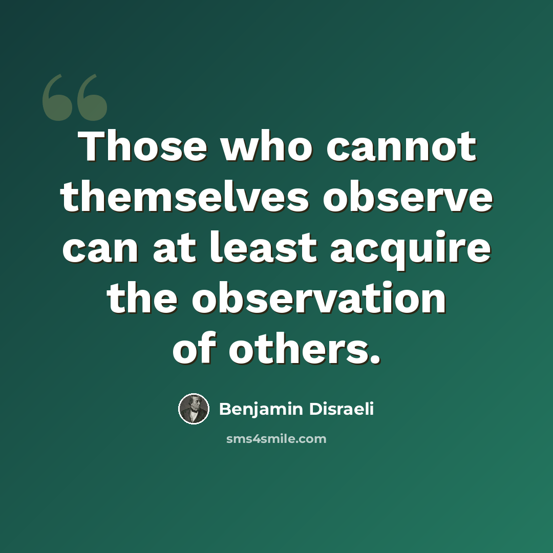 “Those who cannot themselves observe can at least acquire the observation of others.” quote by Benjamin Disraeli