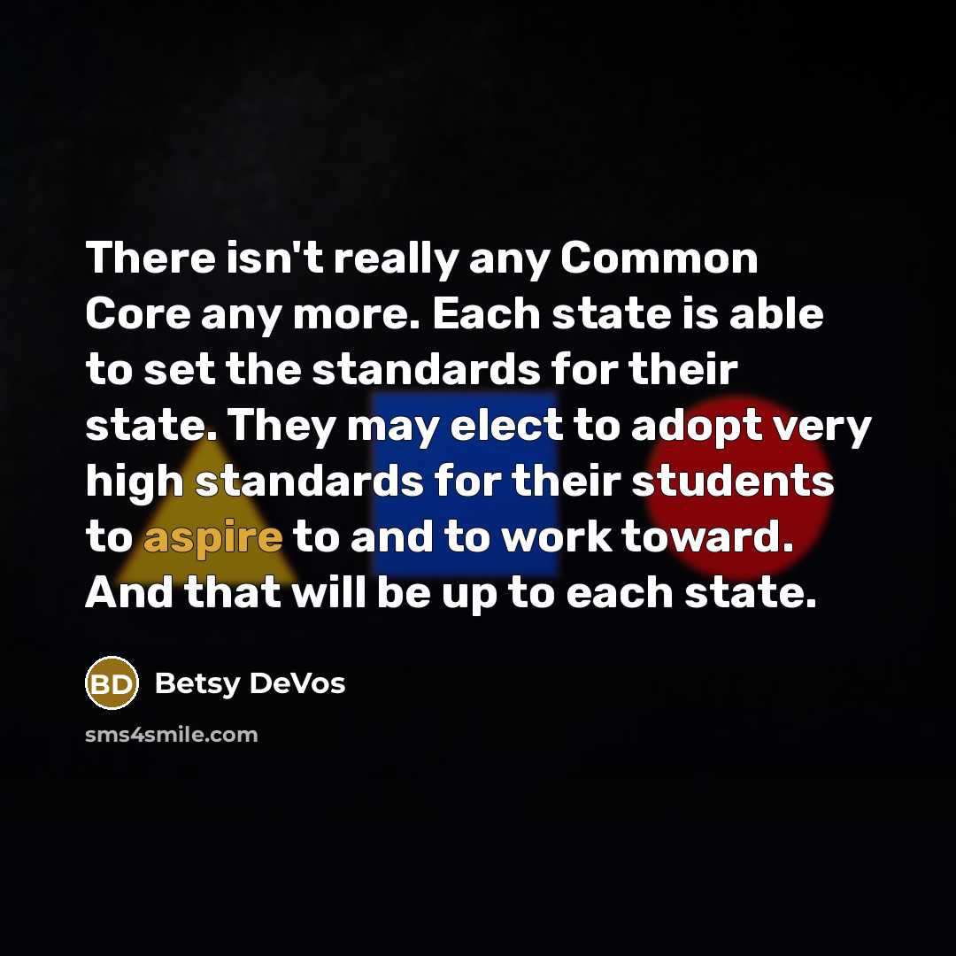 “There isn't really any Common Core any more. Each state is able to set the standards for their state. They may elect to adopt very high standards for their students to aspire to and to work toward. And that will be up to each state.” quote by Betsy DeVos