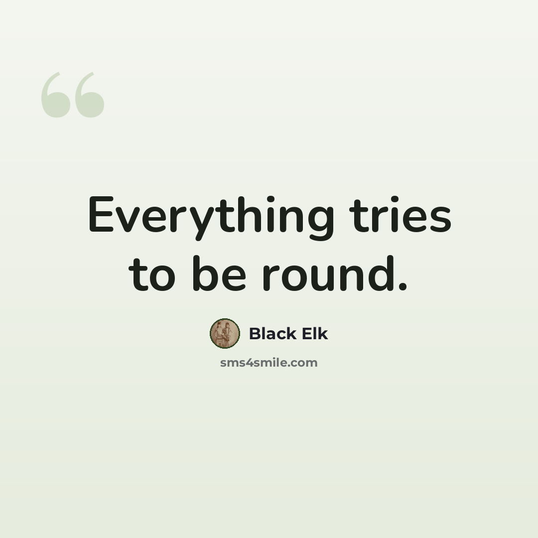 “Everything tries to be round.” quote by Black Elk