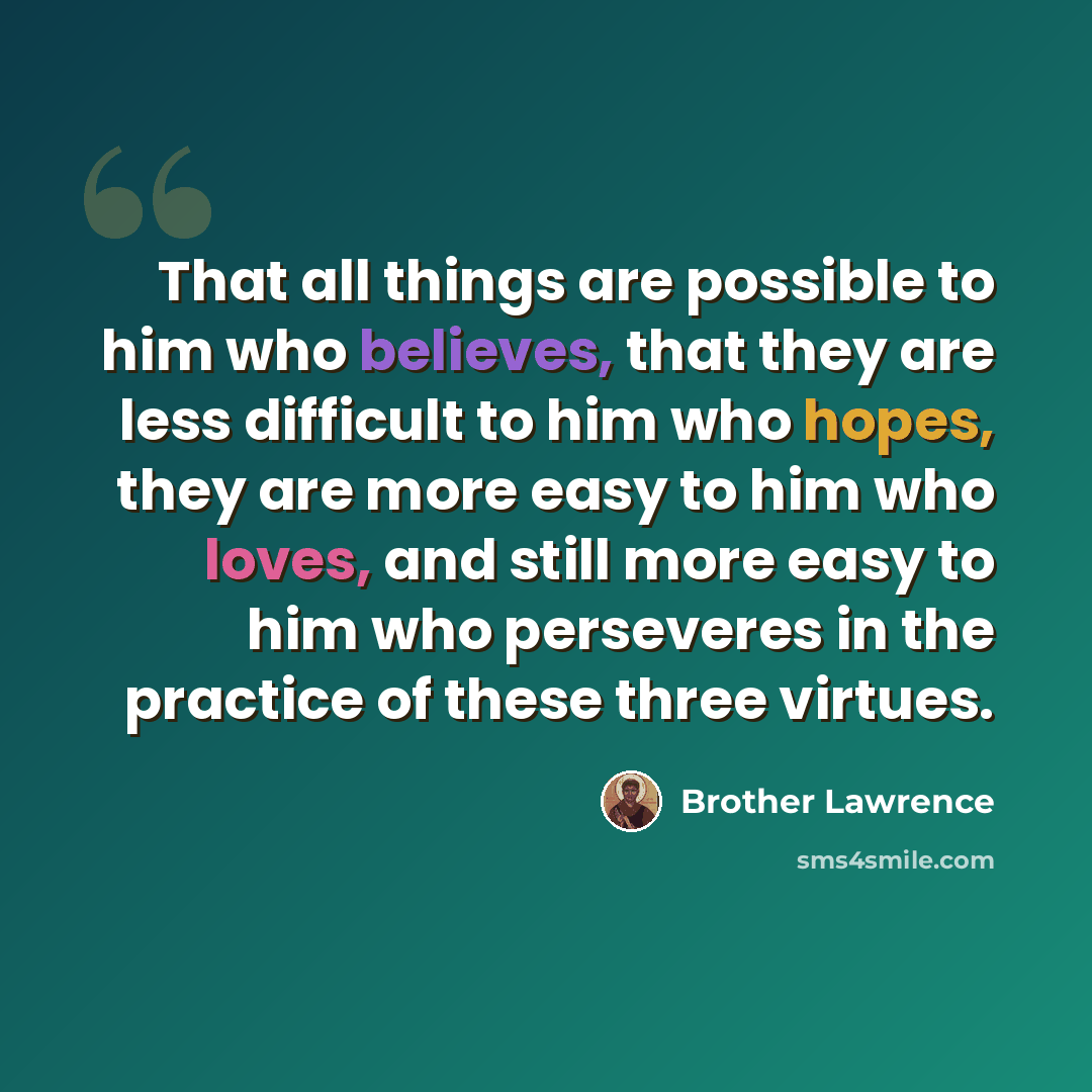 “That all things are possible to him who believes, that they are less difficult to him who hopes, they are more easy to him who loves, and still more easy to him who perseveres in the practice of these three virtues.” quote by Brother Lawrence