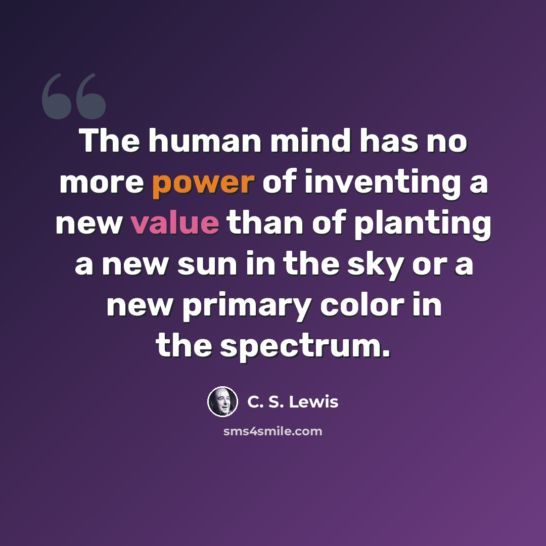 “The human mind has no more power of inventing a new value than of planting a new sun in the sky or a new primary color in the spectrum.” quote by C. S. Lewis