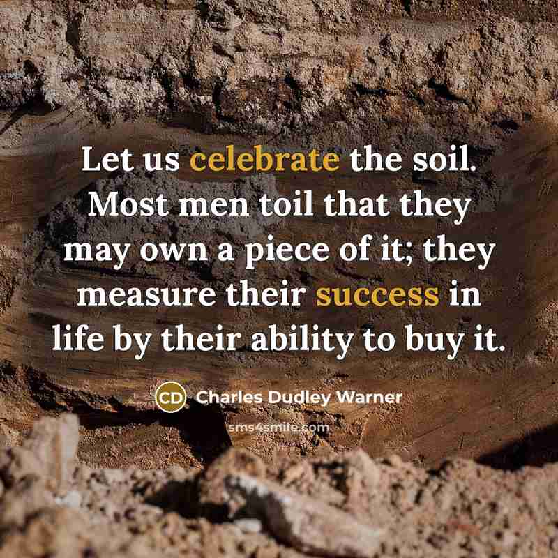 “Let us celebrate the soil. Most men toil that they may own a piece of it; they measure their success in life by their ability to buy it.” quote by Charles Dudley Warner