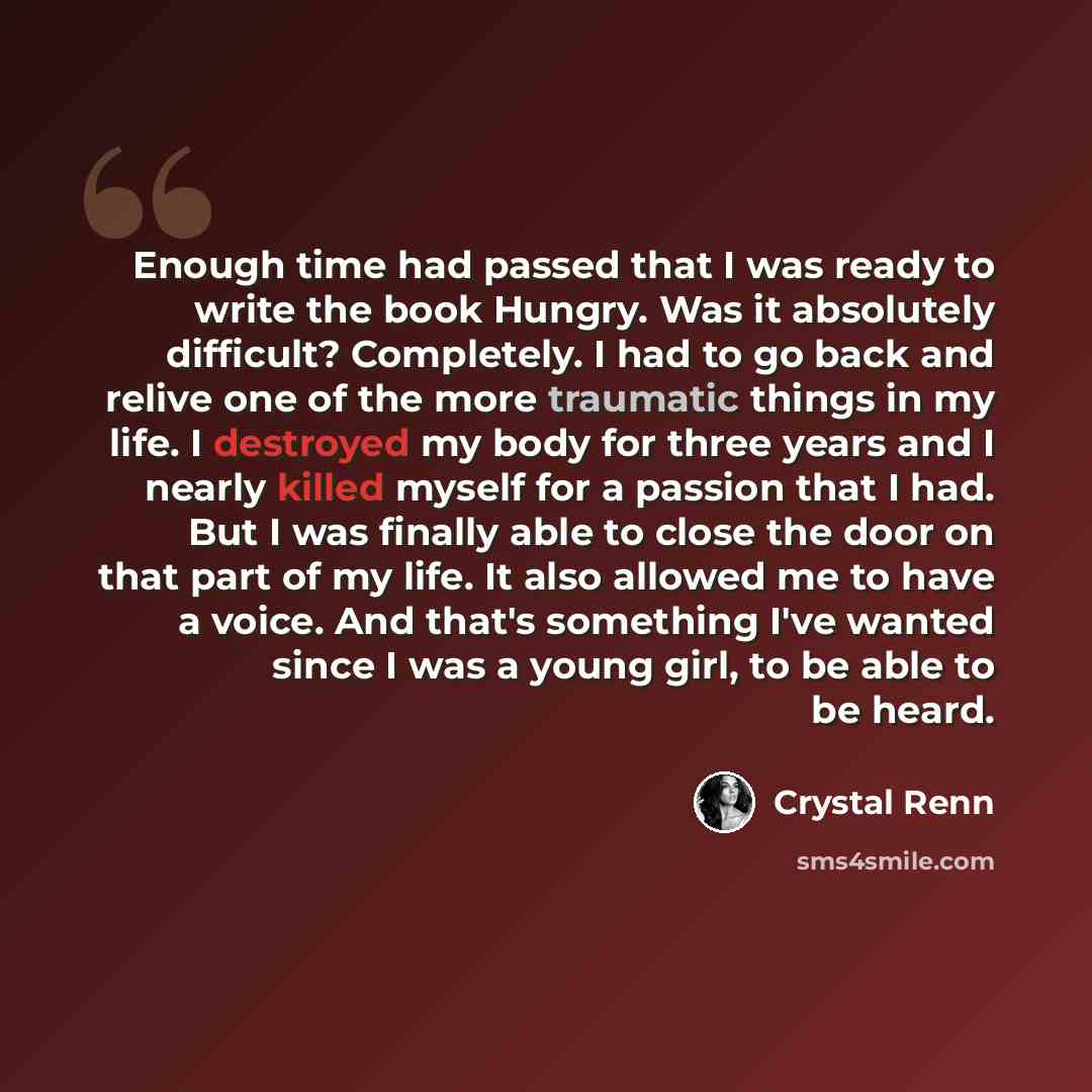 “Enough time had passed that I was ready to write the book Hungry. Was it absolutely difficult? Completely. I had to go back and relive one of the more traumatic things in my life. I destroyed my body for three years and I nearly killed myself for a passion that I had. But I was finally able to…” quote by Crystal Renn