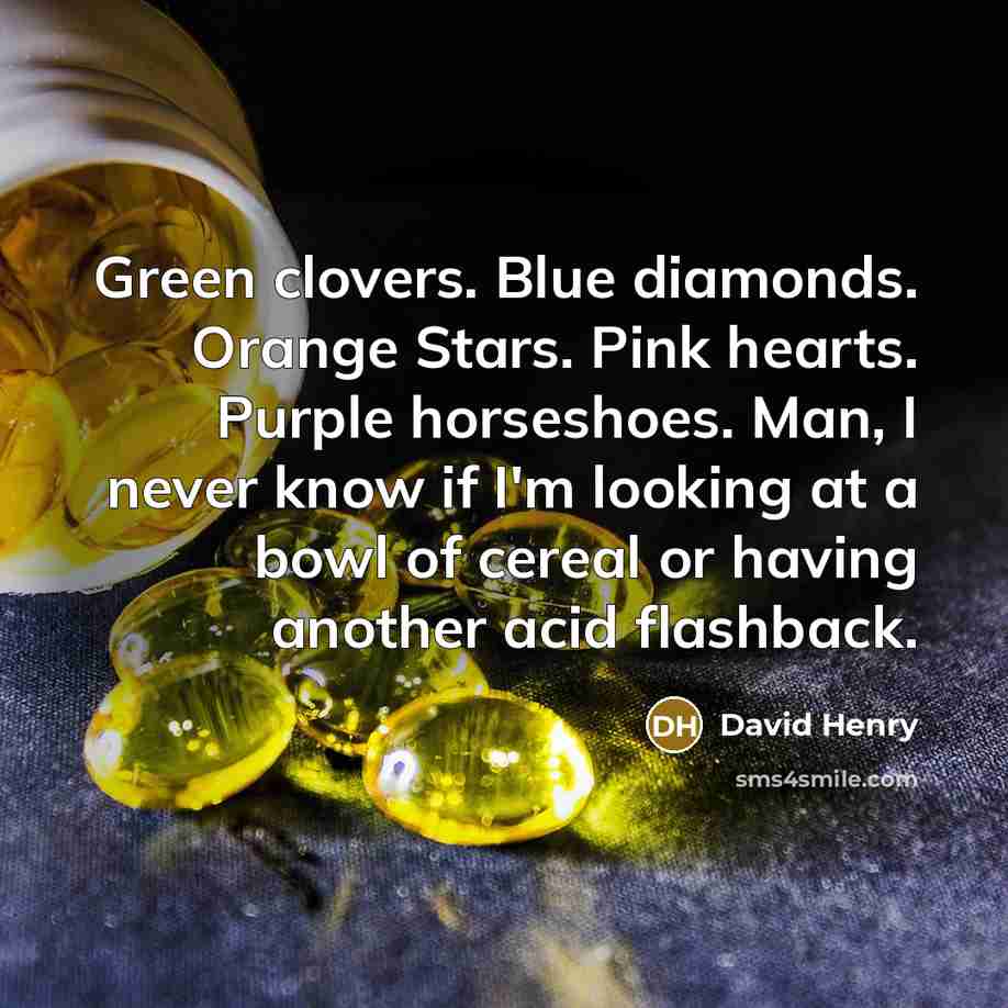 “Green clovers. Blue diamonds. Orange Stars. Pink hearts. Purple horseshoes. Man, I never know if I'm looking at a bowl of cereal or having another acid flashback.” quote by David Henry