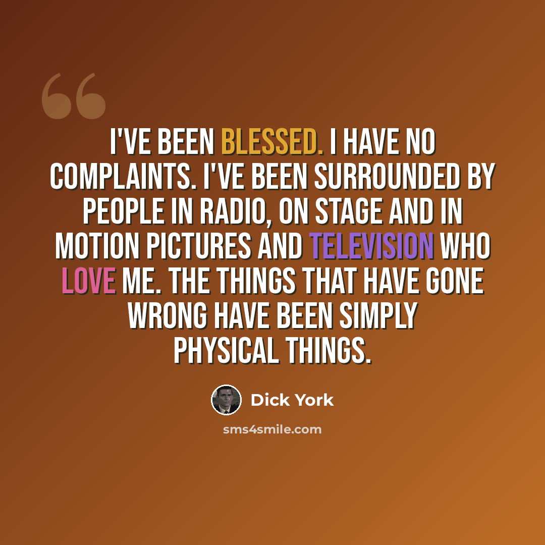 “I've been blessed. I have no complaints. I've been surrounded by people in radio, on stage and in motion pictures and television who love me. The things that have gone wrong have been simply physical things.” quote by Dick York