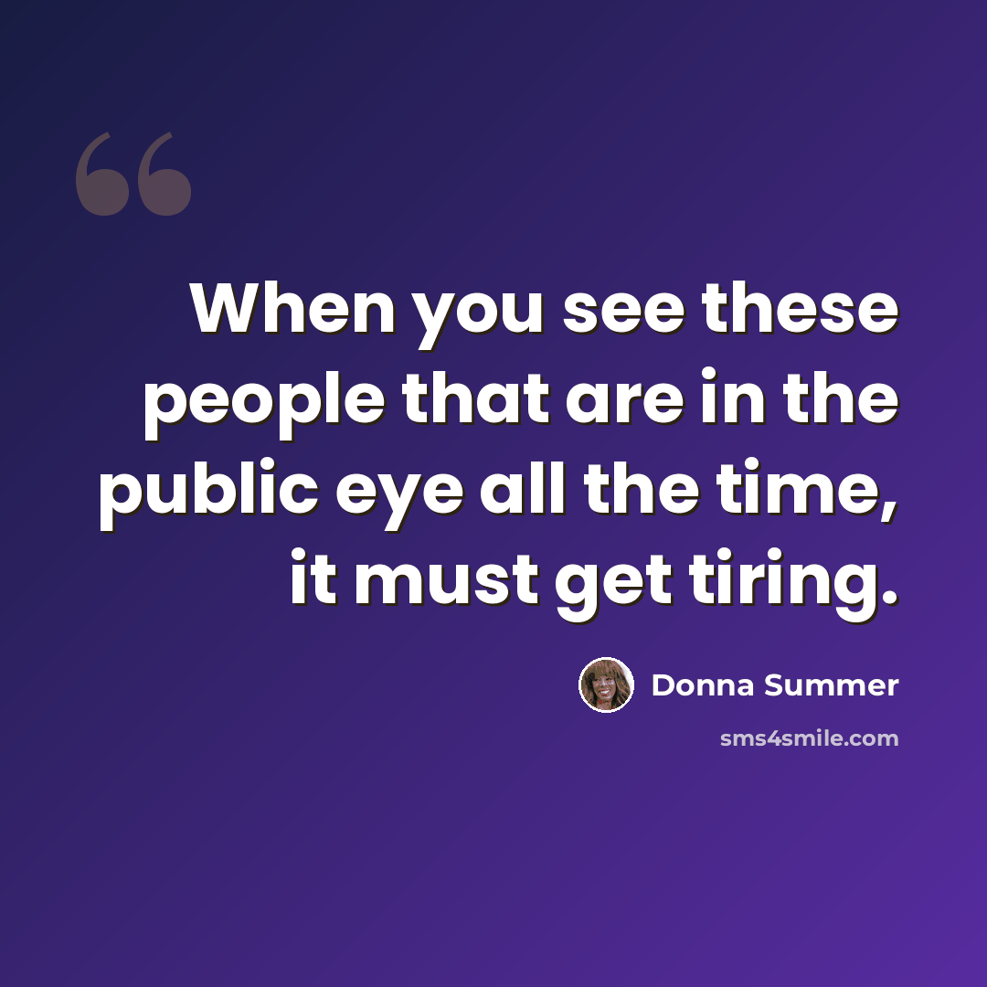 “When you see these people that are in the public eye all the time, it must get tiring.” quote by Donna Summer