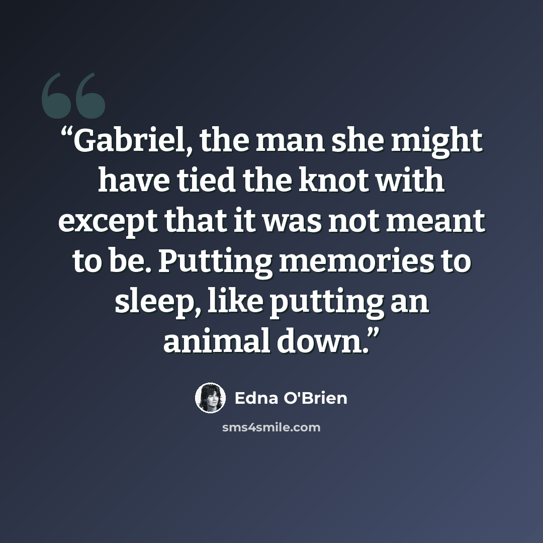 “Gabriel, the man she might have tied the knot with except that it was not meant to be. Putting memories to sleep, like putting an animal down.” quote by Edna O'Brien