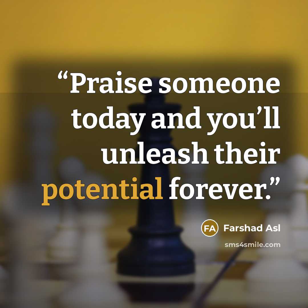 “Praise someone today and you’ll unleash their potential forever.” quote by Farshad Asl
