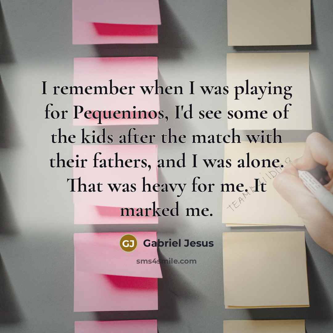 “I remember when I was playing for Pequeninos, I'd see some of the kids after the match with their fathers, and I was alone. That was heavy for me. It marked me.” quote by Gabriel Jesus