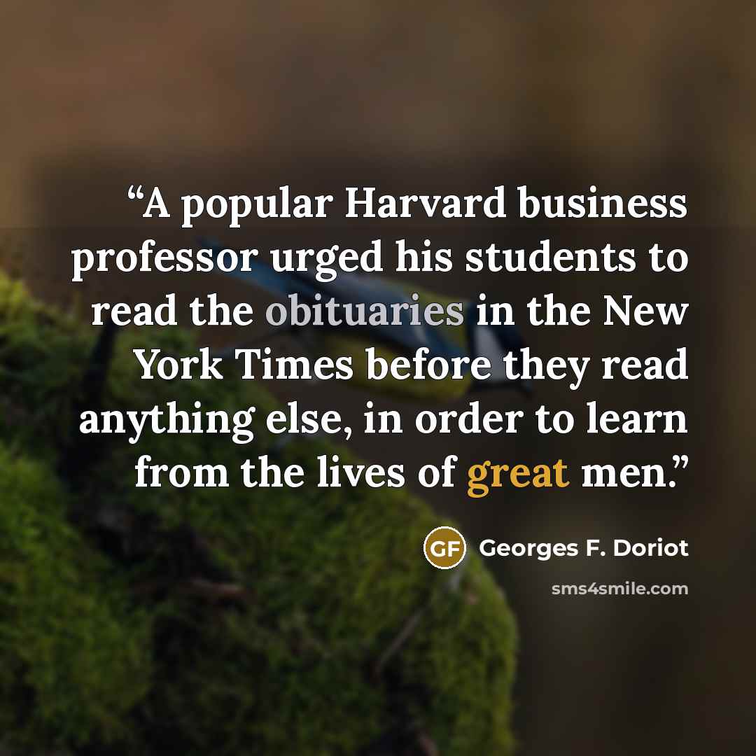 “A popular Harvard business professor urged his students to read the obituaries in the New York Times before they read anything else, in order to learn from the lives of great men.” quote by Georges F. Doriot