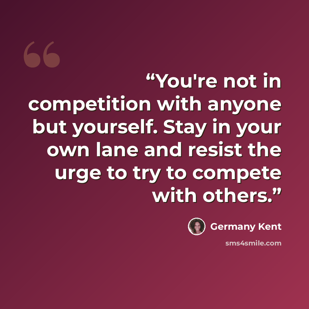 “You're not in competition with anyone but yourself. Stay in your own lane and resist the urge to try to compete with others.” quote by Germany Kent
