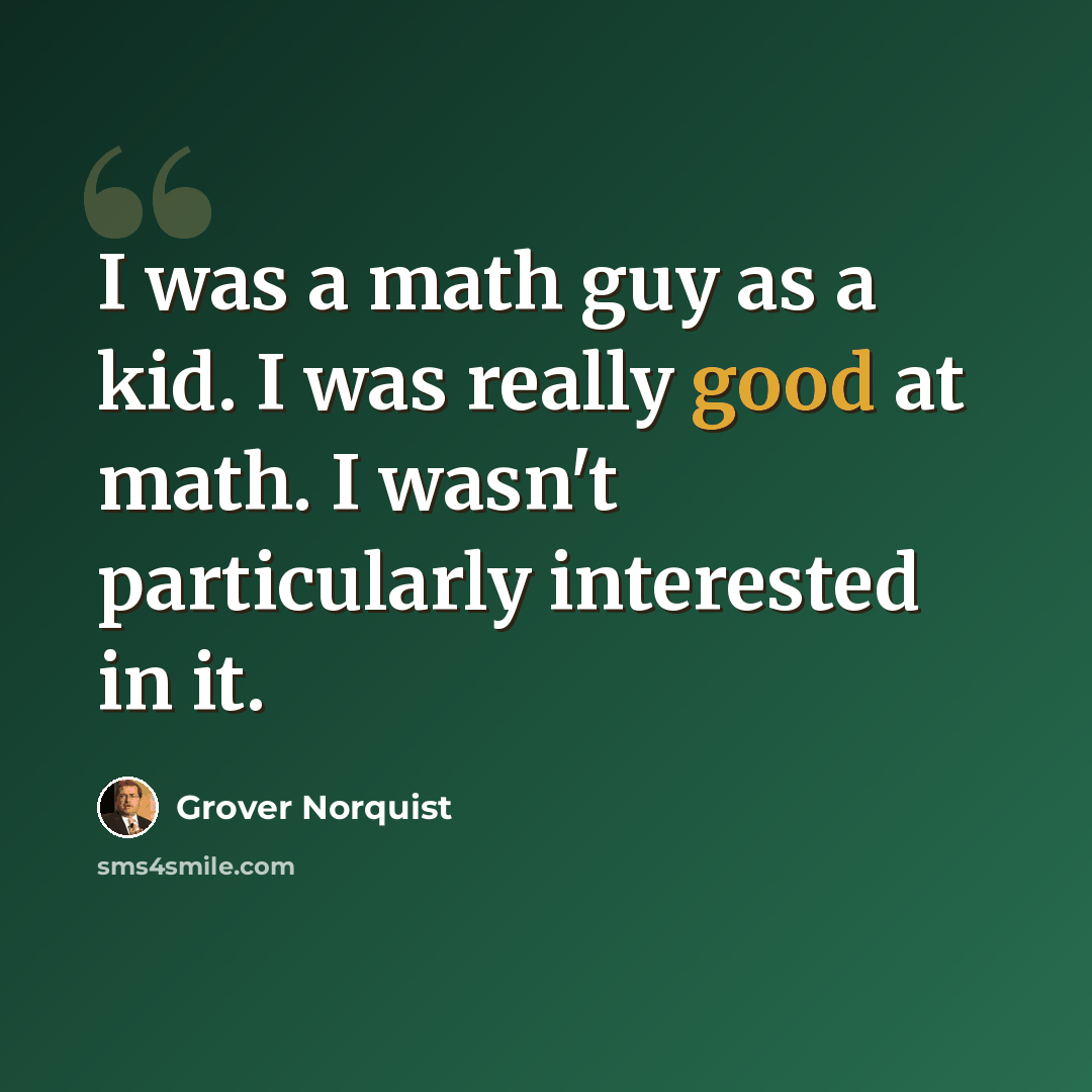 “I was a math guy as a kid. I was really good at math. I wasn't particularly interested in it.” quote by Grover Norquist