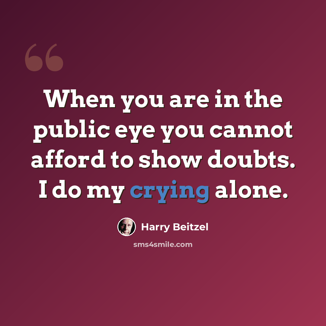 “When you are in the public eye you cannot afford to show doubts. I do my crying alone.” quote by Harry Beitzel