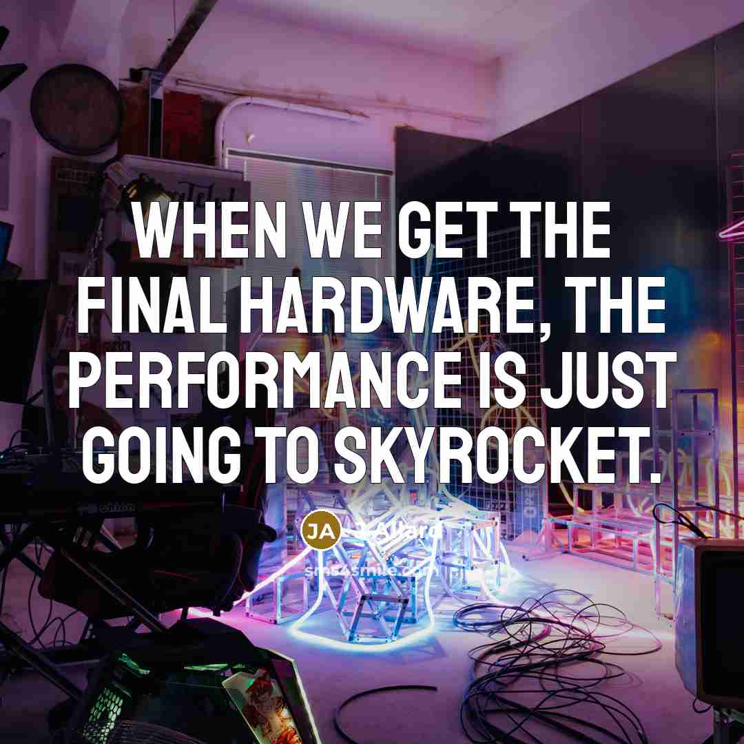 “When we get the final hardware, the performance is just going to skyrocket.” quote by J Allard