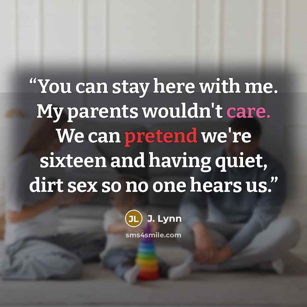 “You can stay here with me. My parents wouldn't care. We can pretend we're sixteen and having quiet, dirt sex so no one hears us.” quote by J. Lynn
