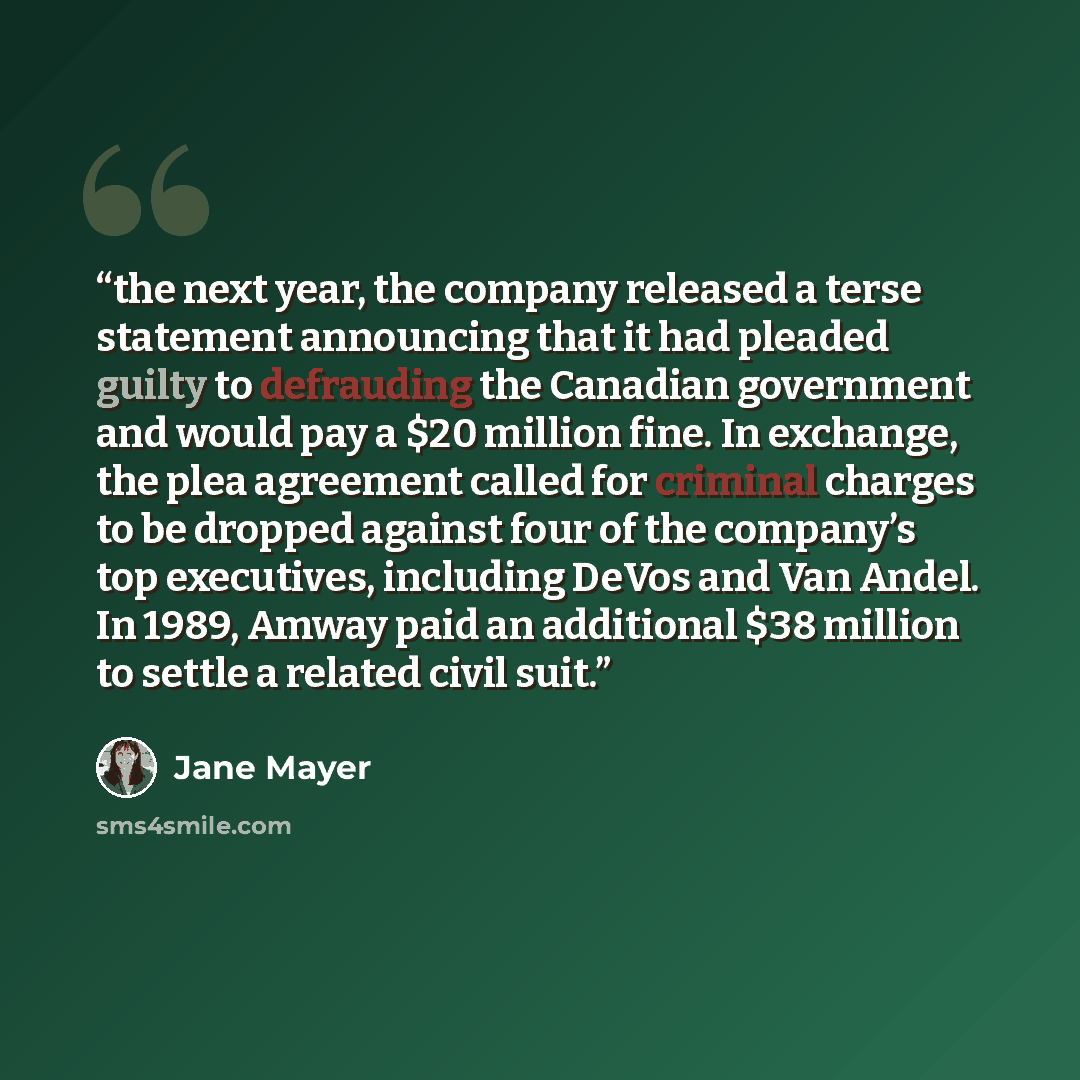 “the next year, the company released a terse statement announcing that it had pleaded guilty to defrauding the Canadian government and would pay a $20 million fine. In exchange, the plea agreement called for criminal charges to be dropped against four of the company’s top executives, including…” quote by Jane Mayer