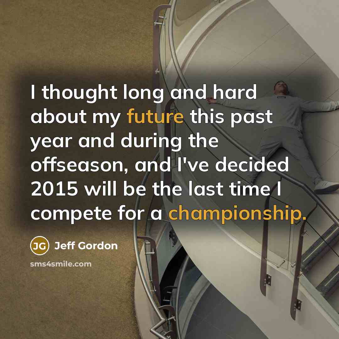 “I thought long and hard about my future this past year and during the offseason, and I've decided 2015 will be the last time I compete for a championship.” quote by Jeff Gordon