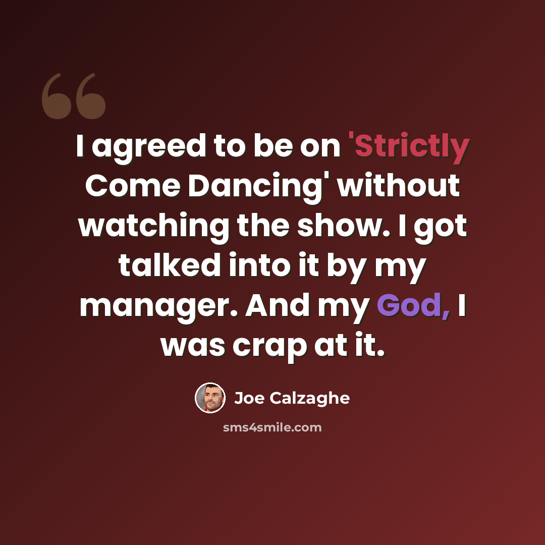 “I agreed to be on 'Strictly Come Dancing' without watching the show. I got talked into it by my manager. And my God, I was crap at it.” quote by Joe Calzaghe