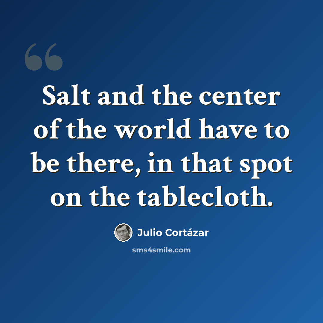 “Salt and the center of the world have to be there, in that spot on the tablecloth.” quote by Julio Cortazar