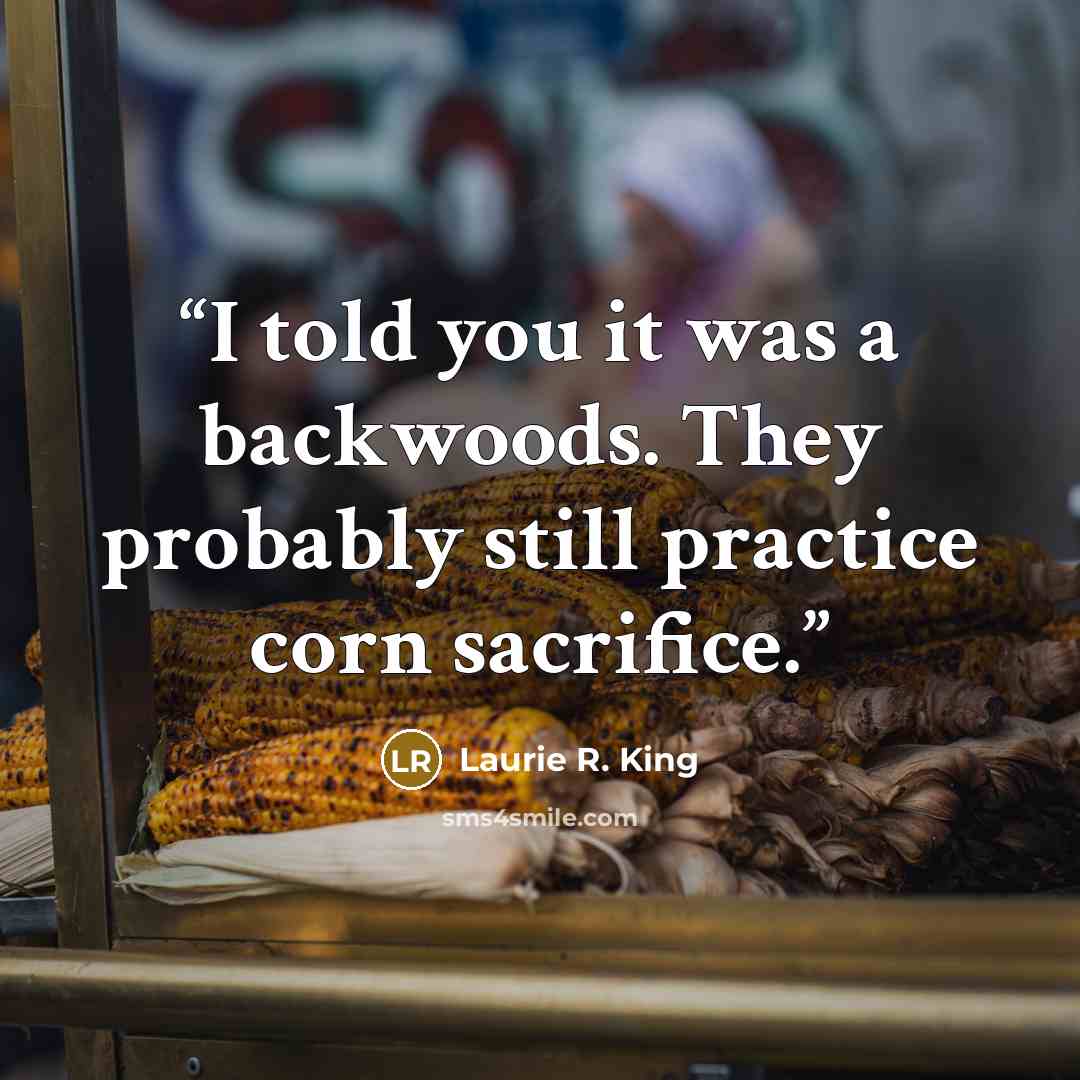 “I told you it was a backwoods. They probably still practice corn sacrifice.” quote by Laurie R. King
