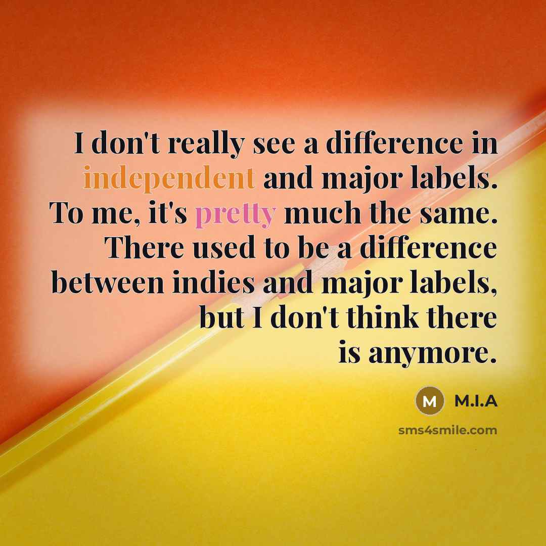 “I don't really see a difference in independent and major labels. To me, it's pretty much the same. There used to be a difference between indies and major labels, but I don't think there is anymore.” quote by M.I.A